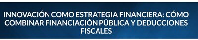 Innovaci�n como estrategia financiera: como combinar financiaci�n p�blica y deducciones fiscales